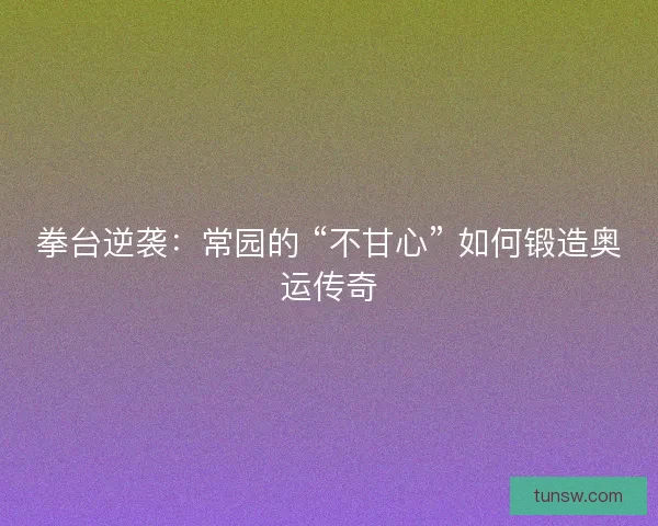 拳台逆袭：常园的 “不甘心” 如何锻造奥运传奇