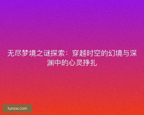 无尽梦境之谜探索：穿越时空的幻境与深渊中的心灵挣扎