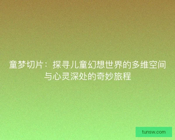 童梦切片：探寻儿童幻想世界的多维空间与心灵深处的奇妙旅程