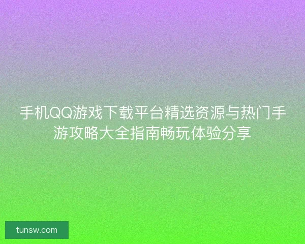 手机QQ游戏下载平台精选资源与热门手游攻略大全指南畅玩体验分享