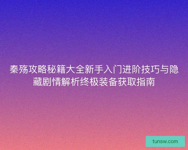 秦殇攻略秘籍大全新手入门进阶技巧与隐藏剧情解析终极装备获取指南