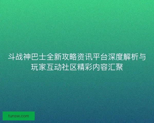 斗战神巴士全新攻略资讯平台深度解析与玩家互动社区精彩内容汇聚