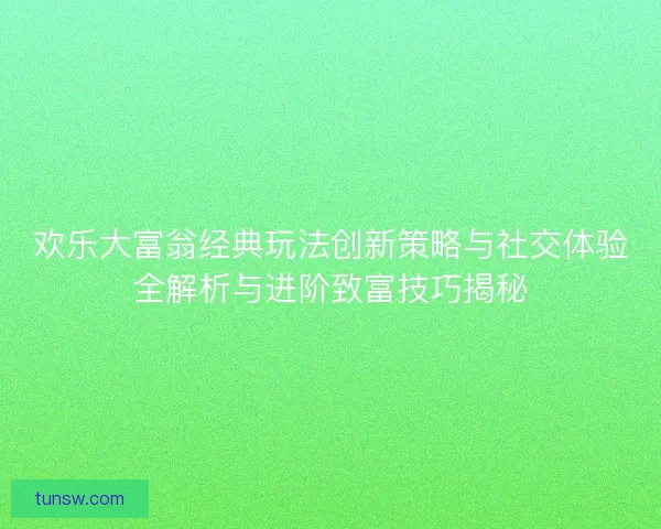 欢乐大富翁经典玩法创新策略与社交体验全解析与进阶致富技巧揭秘