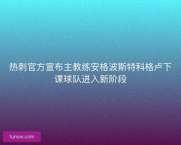 热刺官方宣布主教练安格波斯特科格卢下课球队进入新阶段