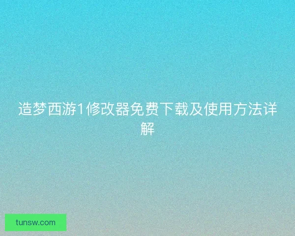 造梦西游1修改器免费下载及使用方法详解