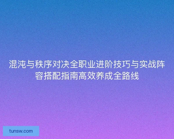 混沌与秩序对决全职业进阶技巧与实战阵容搭配指南高效养成全路线