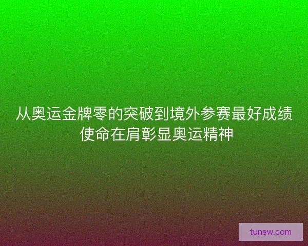 从奥运金牌零的突破到境外参赛最好成绩 使命在肩彰显奥运精神