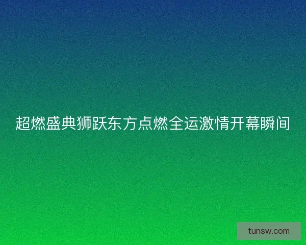 超燃盛典狮跃东方点燃全运激情开幕瞬间