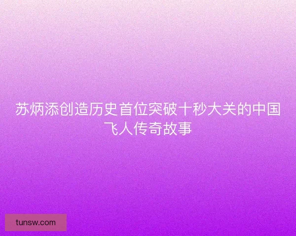 苏炳添创造历史首位突破十秒大关的中国飞人传奇故事