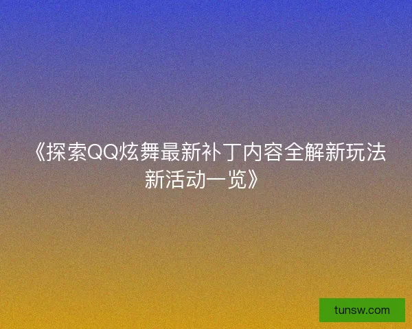 《探索QQ炫舞最新补丁内容全解新玩法新活动一览》