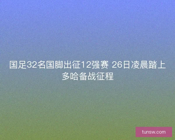国足32名国脚出征12强赛 26日凌晨踏上多哈备战征程