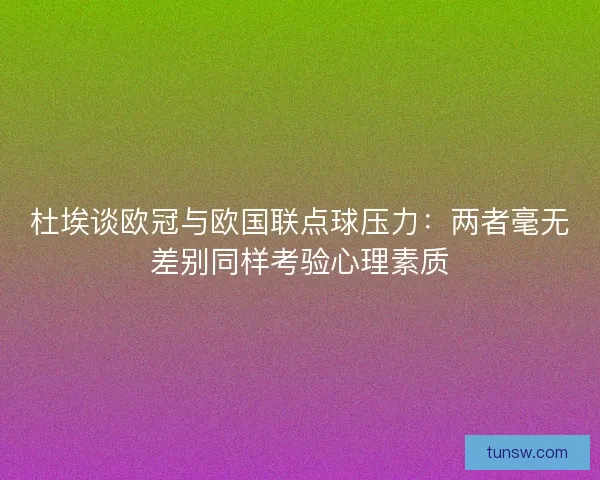 杜埃谈欧冠与欧国联点球压力：两者毫无差别同样考验心理素质