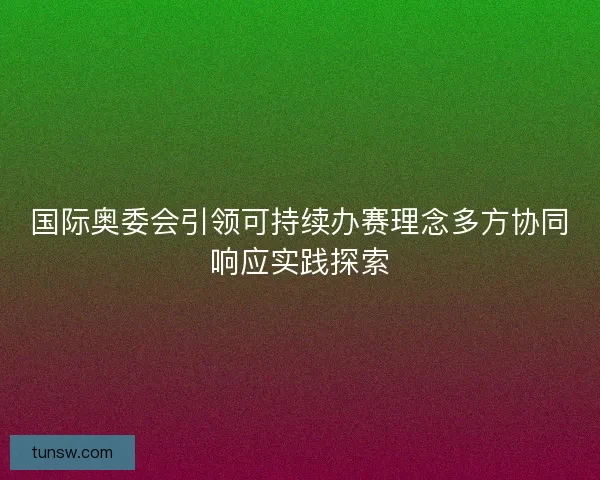 国际奥委会引领可持续办赛理念多方协同响应实践探索