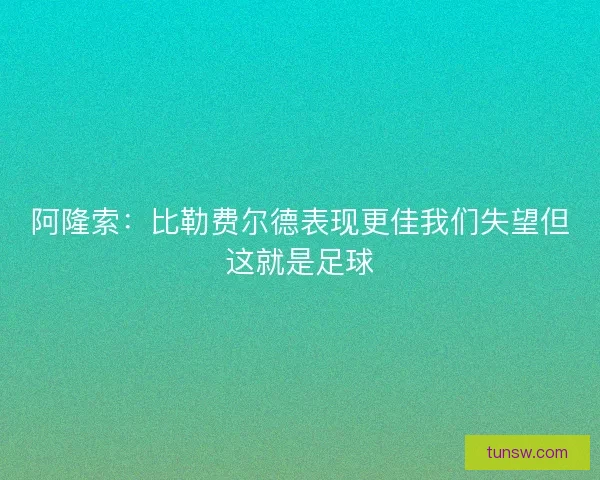 阿隆索：比勒费尔德表现更佳我们失望但这就是足球
