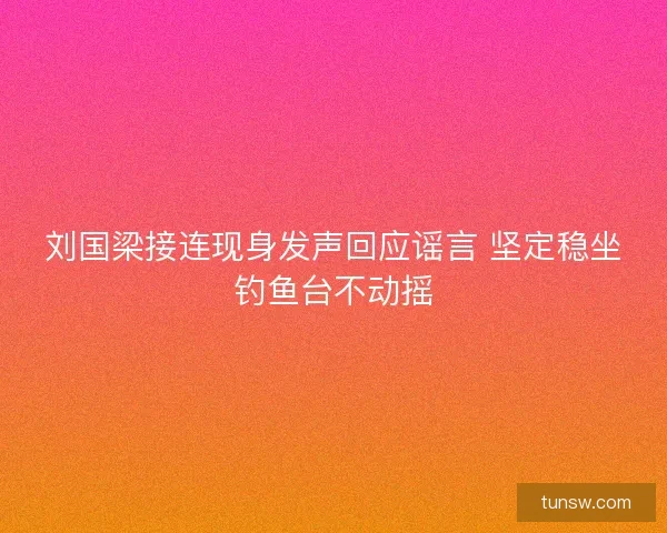 刘国梁接连现身发声回应谣言 坚定稳坐钓鱼台不动摇