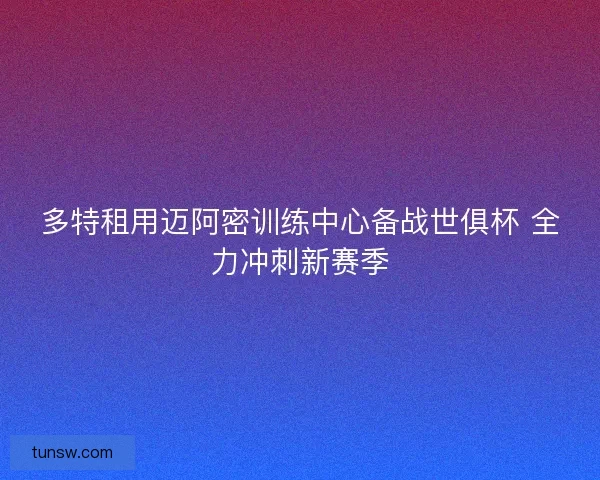多特租用迈阿密训练中心备战世俱杯 全力冲刺新赛季